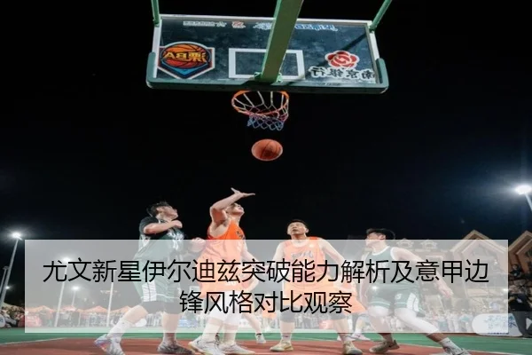 尤文新星伊尔迪兹突破能力解析及意甲边锋风格对比观察