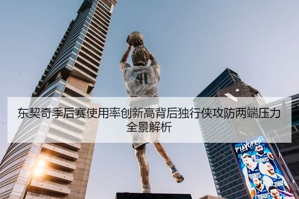 东契奇季后赛使用率创新高背后独行侠攻防两端压力全景解析