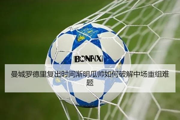 曼城罗德里复出时间渐明瓜帅如何破解中场重组难题