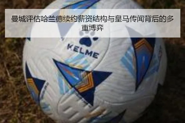 曼城评估哈兰德续约薪资结构与皇马传闻背后的多重博弈
