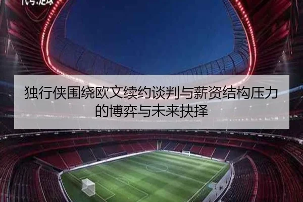 独行侠围绕欧文续约谈判与薪资结构压力的博弈与未来抉择