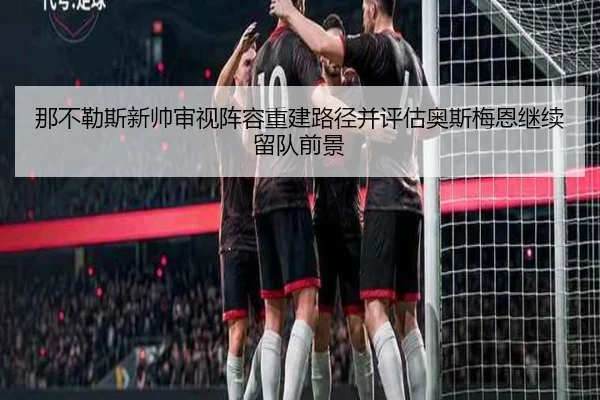 那不勒斯新帅审视阵容重建路径并评估奥斯梅恩继续留队前景