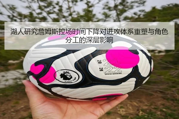 湖人研究詹姆斯控场时间下降对进攻体系重塑与角色分工的深层影响