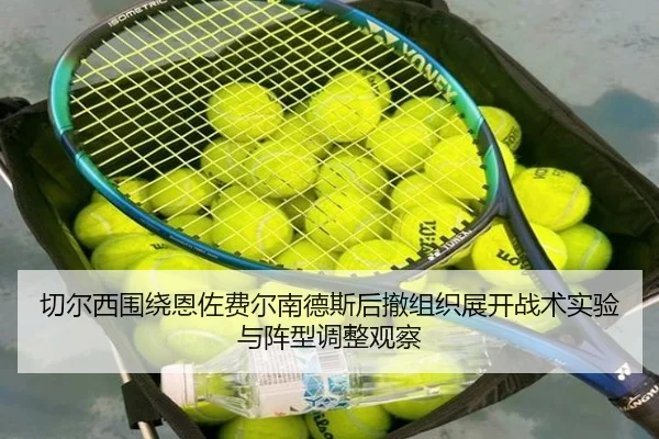 切尔西围绕恩佐费尔南德斯后撤组织展开战术实验与阵型调整观察