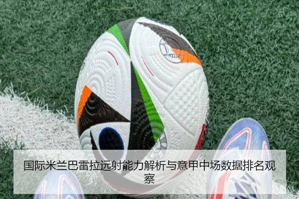 国际米兰巴雷拉远射能力解析与意甲中场数据排名观察