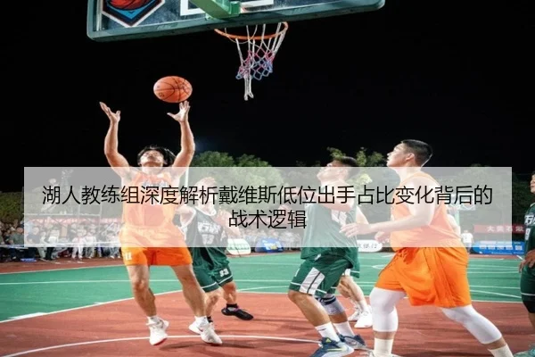 湖人教练组深度解析戴维斯低位出手占比变化背后的战术逻辑
