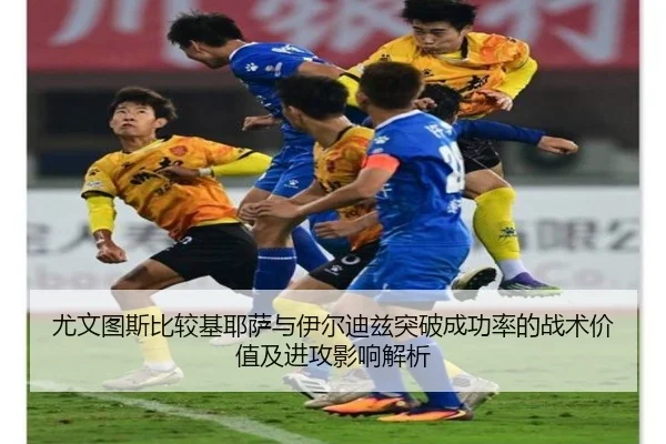 尤文图斯比较基耶萨与伊尔迪兹突破成功率的战术价值及进攻影响解析