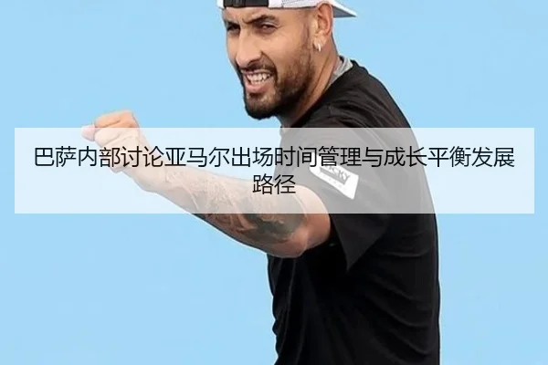 巴萨内部讨论亚马尔出场时间管理与成长平衡发展路径