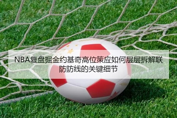 NBA复盘掘金约基奇高位策应如何层层拆解联防防线的关键细节