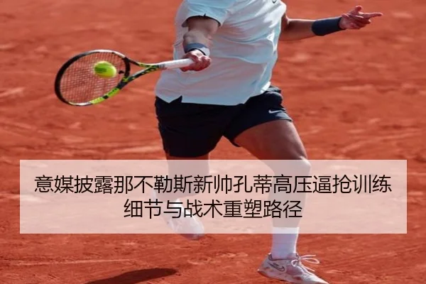 意媒披露那不勒斯新帅孔蒂高压逼抢训练细节与战术重塑路径