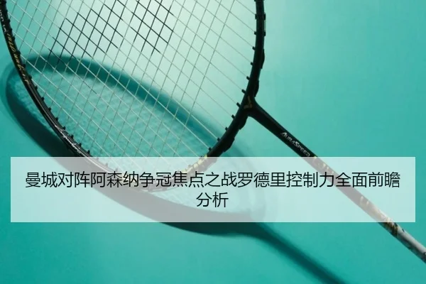 曼城对阵阿森纳争冠焦点之战罗德里控制力全面前瞻分析